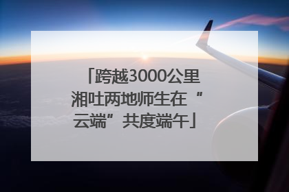跨越3000公里 湘吐两地师生在“云端”共度端午
