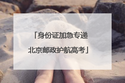 身份证加急专递 北京邮政护航高考