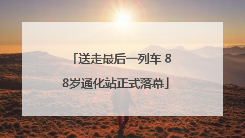 送走最后一列车 88岁通化站正式落幕