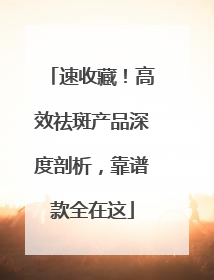 速收藏！高效祛斑产品深度剖析，靠谱款全在这