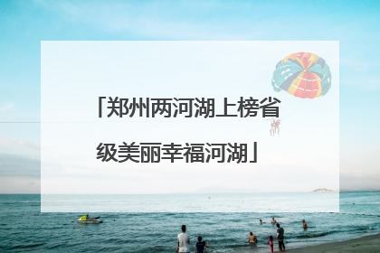 郑州两河湖上榜省级美丽幸福河湖