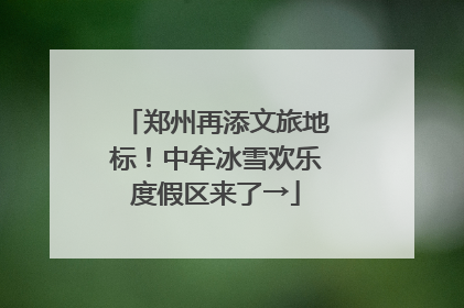 郑州再添文旅地标！中牟冰雪欢乐度假区来了→