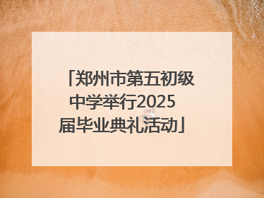 郑州市第五初级中学举行2025届毕业典礼活动