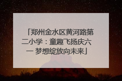 郑州金水区黄河路第二小学：童趣飞扬庆六一 梦想绽放向未来