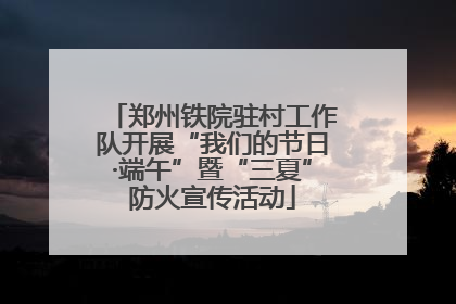 郑州铁院驻村工作队开展“我们的节日·端午”暨“三夏”防火宣传活动