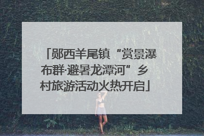 郧西羊尾镇“赏景瀑布群·避暑龙潭河”乡村旅游活动火热开启