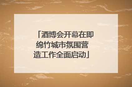 酒博会开幕在即 绵竹城市氛围营造工作全面启动