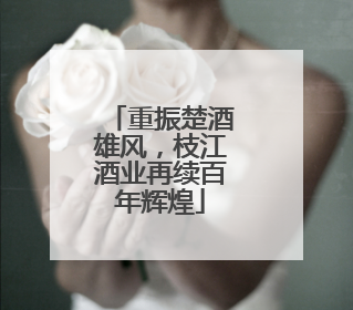 重振楚酒雄风，枝江酒业再续百年辉煌