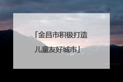 金昌市积极打造儿童友好城市