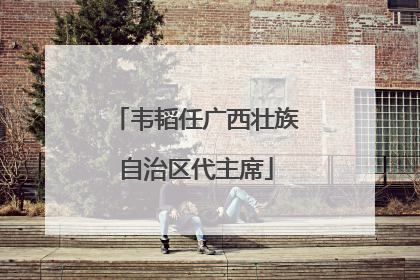 韦韬任广西壮族自治区代主席