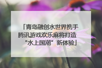 青岛融创水世界携手腾讯游戏欢乐麻将打造“水上国潮”新体验