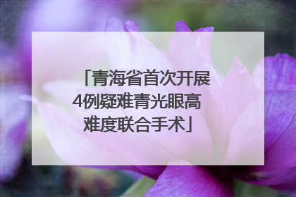青海省首次开展4例疑难青光眼高难度联合手术