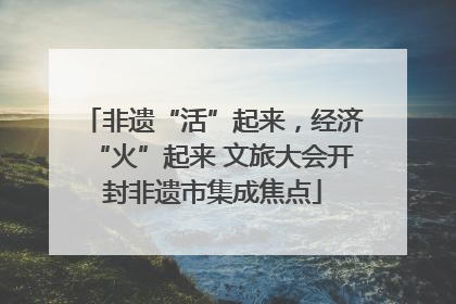 非遗“活”起来，经济“火”起来 文旅大会开封非遗市集成焦点
