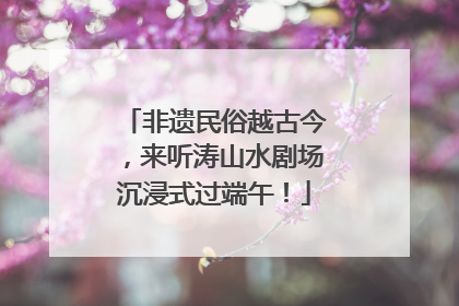 非遗民俗越古今，来听涛山水剧场沉浸式过端午！
