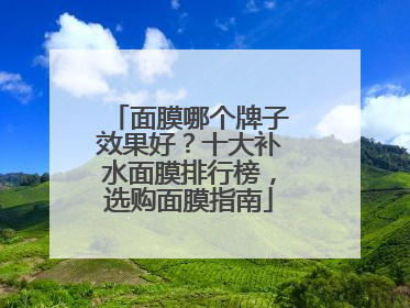 面膜哪个牌子效果好？十大补水面膜排行榜，选购面膜指南