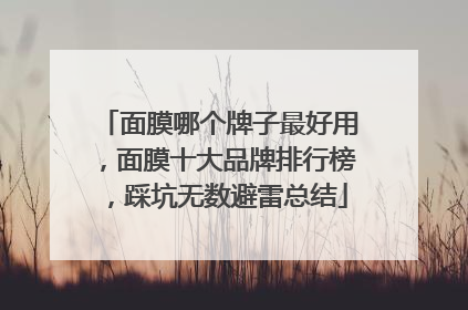 面膜哪个牌子最好用，面膜十大品牌排行榜，踩坑无数避雷总结