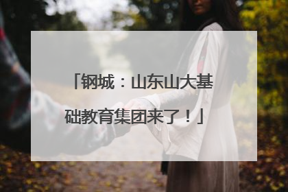 钢城：山东山大基础教育集团来了！