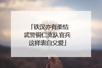 铁汉亦有柔情 武警铜仁支队官兵这样表白父爱