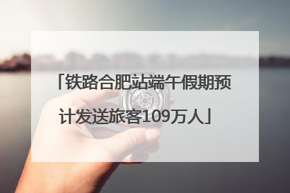 铁路合肥站端午假期预计发送旅客109万人