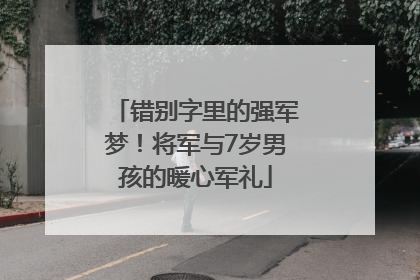 错别字里的强军梦！将军与7岁男孩的暖心军礼