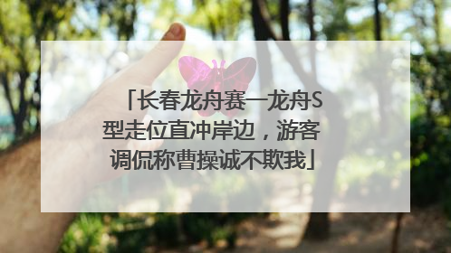 长春龙舟赛一龙舟S型走位直冲岸边，游客调侃称曹操诚不欺我