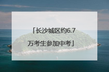 长沙城区约6.7万考生参加中考