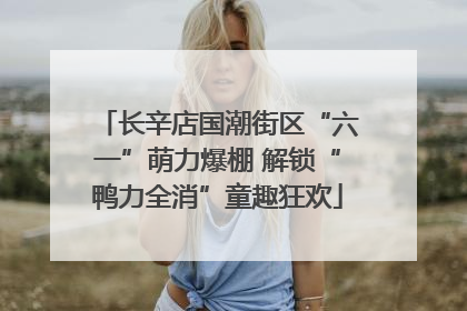 长辛店国潮街区“六一”萌力爆棚 解锁“鸭力全消”童趣狂欢