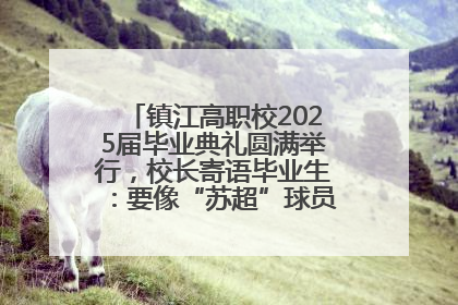 镇江高职校2025届毕业典礼圆满举行，校长寄语毕业生：要像“苏超”球员一样永不放弃