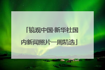 镜观中国·新华社国内新闻照片一周精选