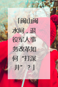 闽山闽水间，退役军人事务改革如何“打深井”？