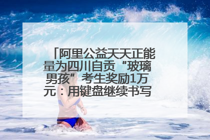 阿里公益天天正能量为四川自贡“玻璃男孩”考生奖励1万元：用键盘继续书写不设限的人生