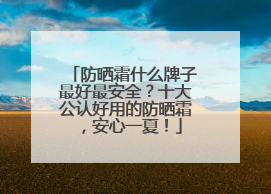 防晒霜什么牌子最好最安全？十大公认好用的防晒霜，安心一夏！