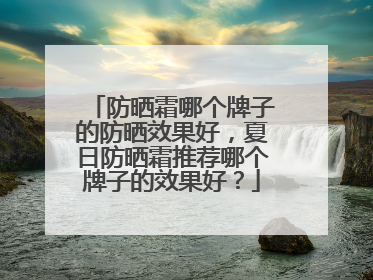 防晒霜哪个牌子的防晒效果好，夏日防晒霜推荐哪个牌子的效果好？