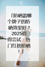 防晒霜哪个牌子的防晒效果好？2025值得尝试：热门红榜防晒！