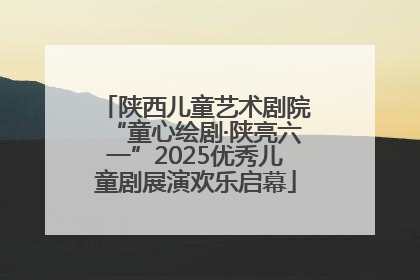 陕西儿童艺术剧院“童心绘剧·陕亮六一”2025优秀儿童剧展演欢乐启幕