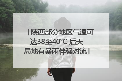 陕西部分地区气温可达38至40℃ 后天局地有暴雨伴强对流