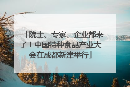 院士、专家、企业都来了！中国特种食品产业大会在成都新津举行