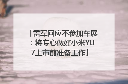 雷军回应不参加车展：将专心做好小米YU7上市前准备工作