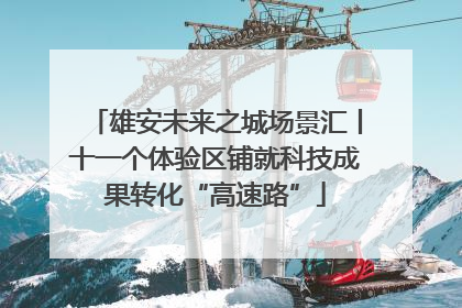 雄安未来之城场景汇丨十一个体验区铺就科技成果转化“高速路”