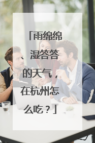 雨绵绵、湿答答的天气，在杭州怎么吃？