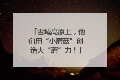 雪域高原上，他们用“小蘑菇”创造大“蘑”力！