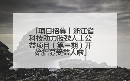 项目招募丨浙江省科技助力肢残人士公益项目（第三期）开始招募受益人啦