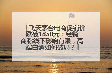 飞天茅台电商促销价跌破1850元：经销商称线下影响有限，高端白酒如何破局？