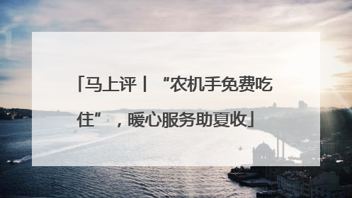 马上评丨“农机手免费吃住”，暖心服务助夏收
