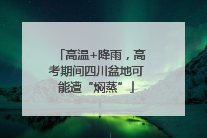 高温+降雨，高考期间四川盆地可能遭“焖蒸”