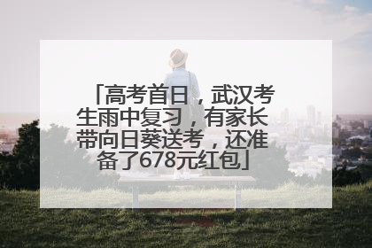 高考首日，武汉考生雨中复习，有家长带向日葵送考，还准备了678元红包