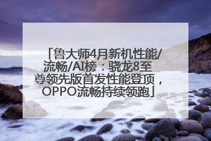 鲁大师4月新机性能/流畅/AI榜：骁龙8至尊领先版首发性能登顶，OPPO流畅持续领跑