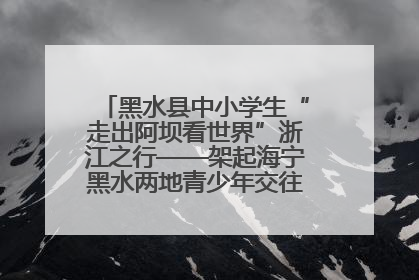 黑水县中小学生“走出阿坝看世界”浙江之行——架起海宁黑水两地青少年交往交流交融新桥梁