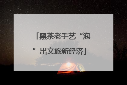 黑茶老手艺“泡”出文旅新经济