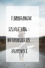 黛肤颜深洁亮白瓶：解锁肌肤透亮密码